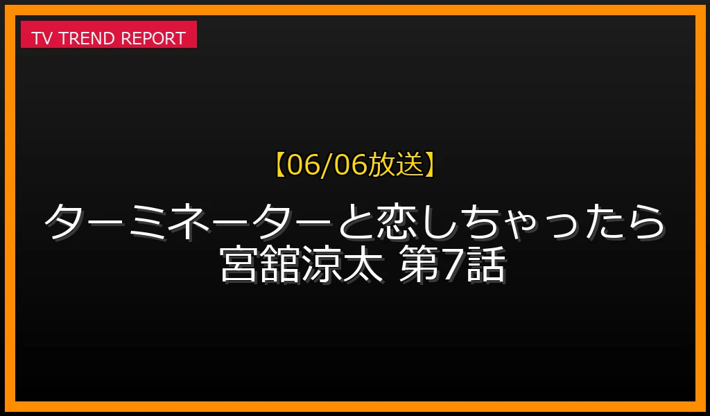 【06/06放送】宮舘涼太主演ドラマ『ターミネーターと恋しちゃったら』第7話のあらすじ感想！エータの帰還期限と衝撃の選択まとめの最新情報・見どころ解説