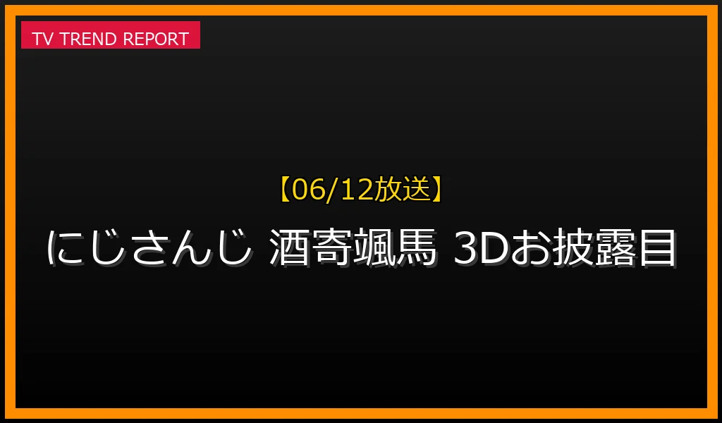 【06/12放送】酒寄颯馬の3Dお披露目配信が6月12日に決定！渚トラウト3Dの振り返りと見どころ・ゲスト予想まとめの最新情報・見どころ解説