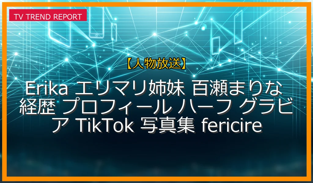【人物放送】Erikaのモデル経歴とエリマリ姉妹の現在！写真集「fericire」発売とTikTok活動を徹底解説の最新情報・見どころ解説