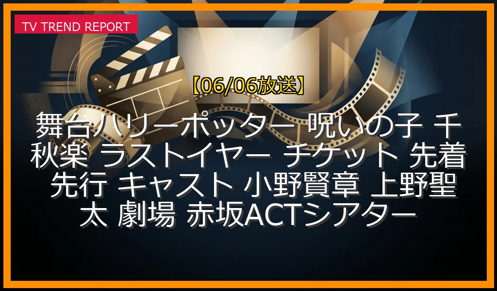【06/06放送】舞台『ハリー・ポッターと呪いの子』2026年12月千秋楽へ！ラストイヤー10人のハリー・ポッター全キャスト発表と予約情報まとめの最新情報・見どころ解説