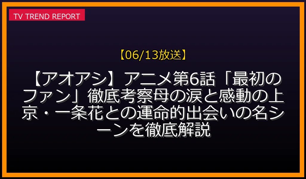 【06/13】【アオアシ】アニメ第6話「最初のファン」徹底考察！母の涙と感動の上京・一条花との運命的出会いの名シーンを徹底解説の放送内容と見どころ