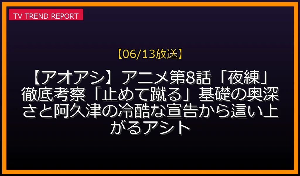 【06/13】【アオアシ】アニメ第8話「夜練」徹底考察！「止めて蹴る」基礎の奥深さと阿久津の冷酷な宣告から這い上がるアシトの放送内容と見どころ