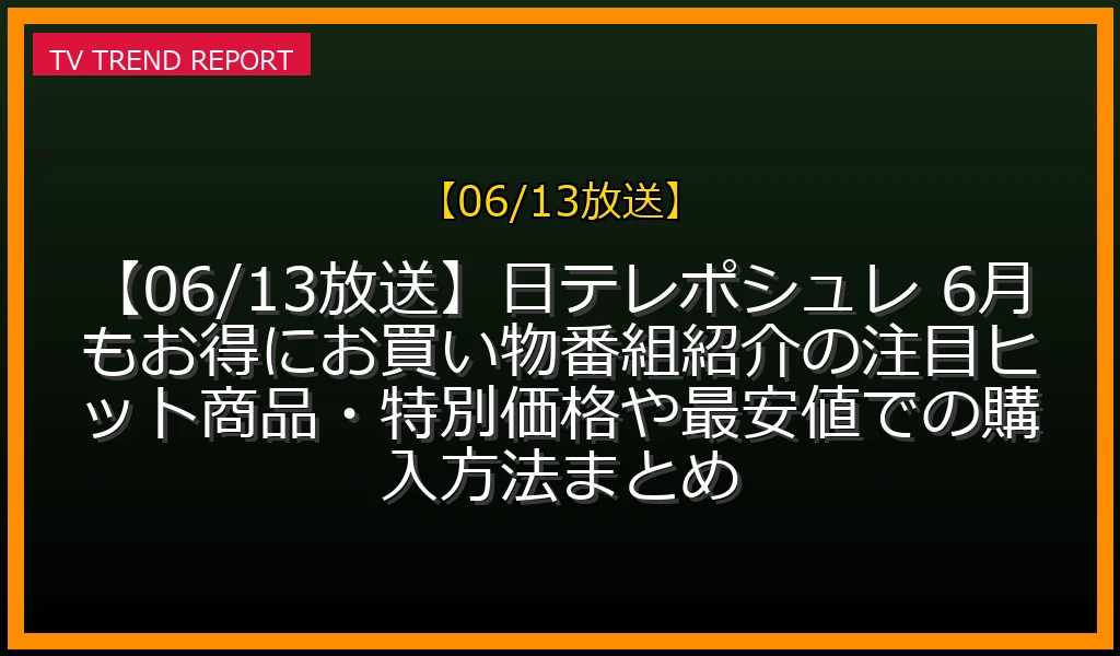 【06/13放送】【06/13放送】日テレポシュレ 6月もお得にお買い物SP！番組紹介の注目ヒット商品・特別価格や最安値での購入方法まとめの放送内容と見どころ