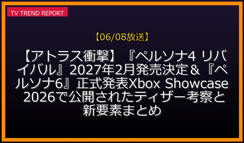 【06/08放送】【アトラス衝撃】『ペルソナ4 リバイバル』2027年2月発売決定＆『ペルソナ6』正式発表！Xbox Showcase 2026で公開されたティザー考察と新要素まとめの放送内容と見どころ