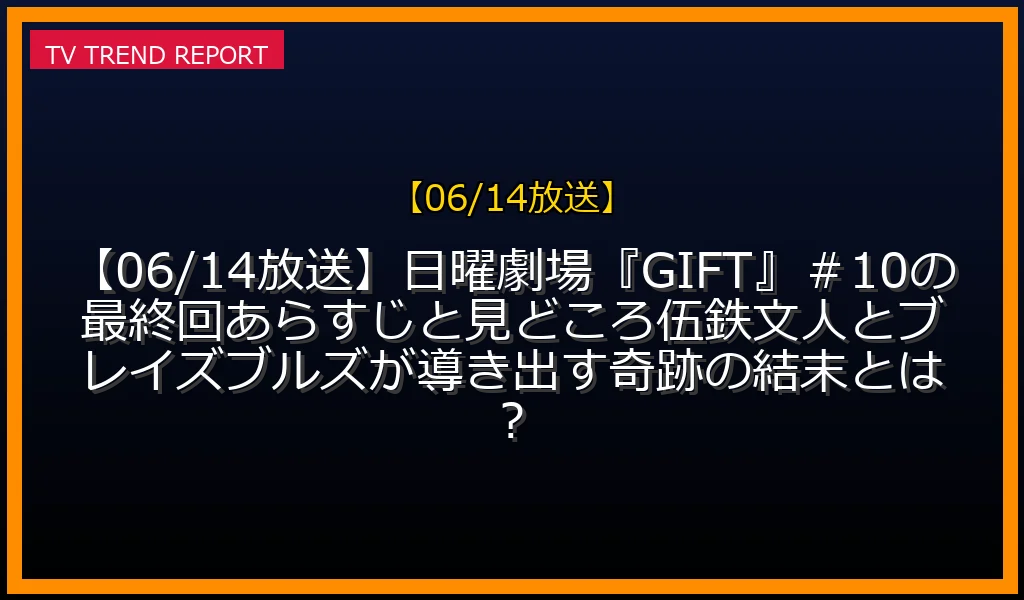【06/14】【06/14放送】日曜劇場『GIFT』＃10の最終回あらすじと見どころ！伍鉄文人とブレイズブルズが導き出す奇跡の結末とは？の放送内容と見どころ