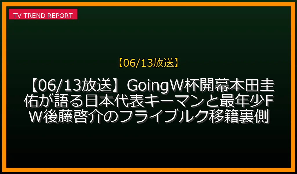 【06/13放送】【06/13放送】Going！W杯開幕SP！本田圭佑が語る日本代表キーマンと最年少FW後藤啓介のフライブルク移籍裏側