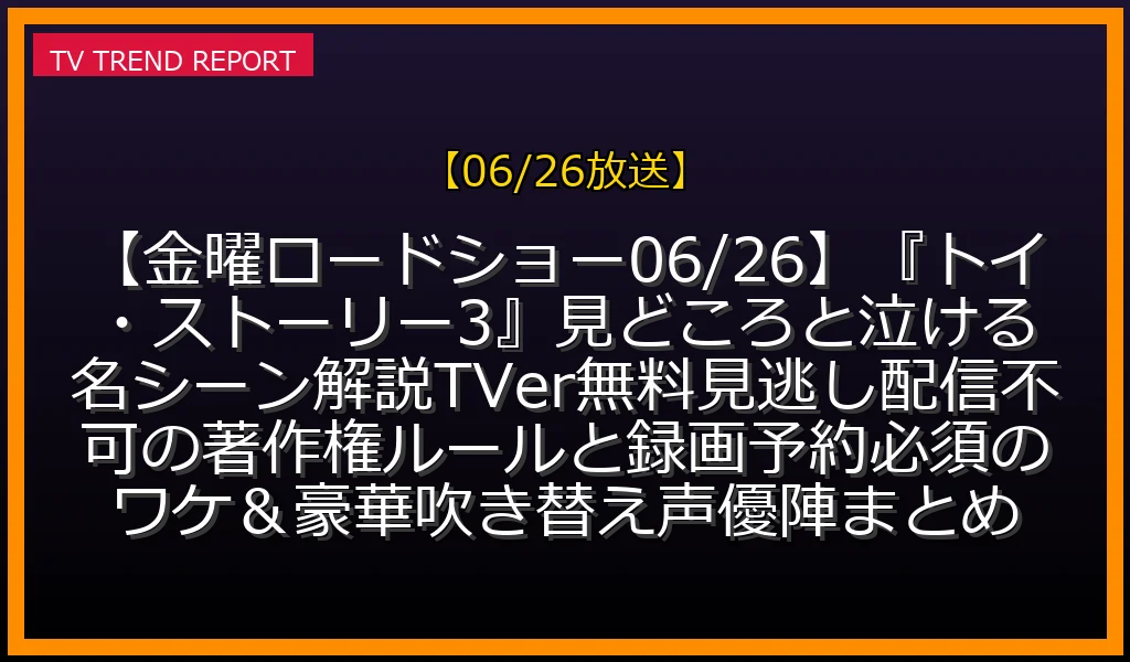 【06/26放送】【金曜ロードショー06/26】『トイ・ストーリー3』見どころと泣ける名シーン解説！TVer無料見逃し配信不可の著作権ルールと録画予約必須のワケ＆豪華吹き替え声優陣まとめの放送内容と見どころ