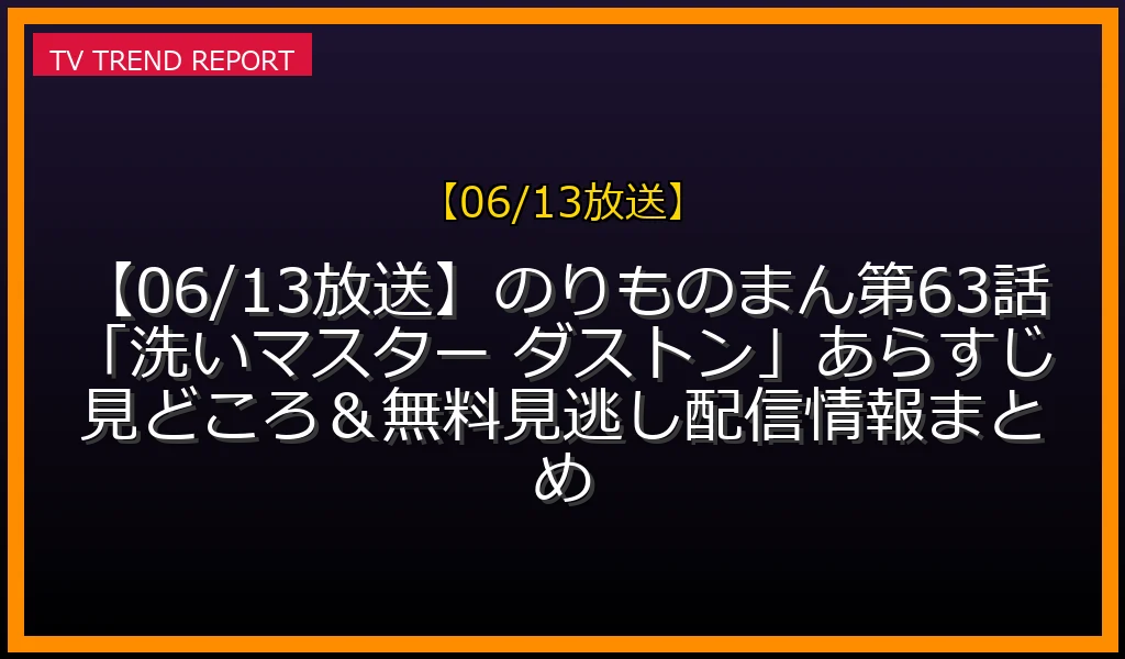 【06/13放送】【06/13放送】のりものまん第63話「洗いマスター ダストン！」あらすじ見どころ＆無料見逃し配信情報まとめの放送内容と見どころ