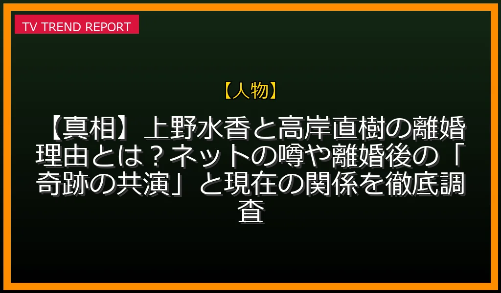 【人物放送】【真相】上野水香と高岸直樹の離婚理由とは？ネットの噂や離婚後の「奇跡の共演」と現在の関係を徹底調査！の放送内容と見どころ