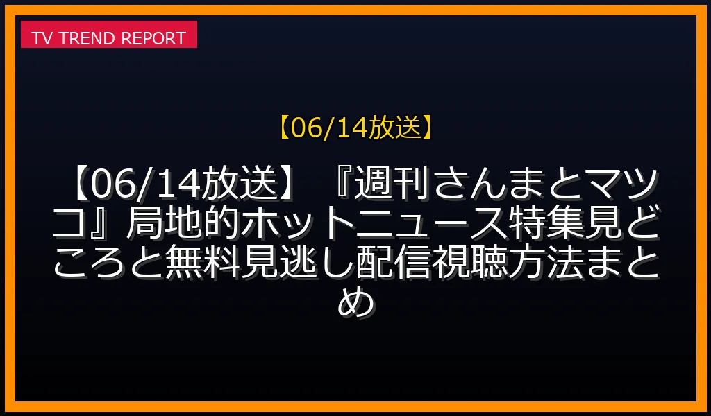 【06/14放送】【06/14放送】『週刊さんまとマツコ』局地的ホットニュース特集！見どころと無料見逃し配信視聴方法まとめの放送内容と見どころ
