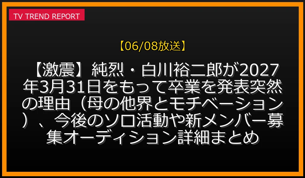 【06/08放送】【激震】純烈・白川裕二郎が2027年3月31日をもって卒業を発表！突然の理由（母の他界とモチベーション）、今後のソロ活動や新メンバー募集オーディション詳細まとめの放送内容と見どころ