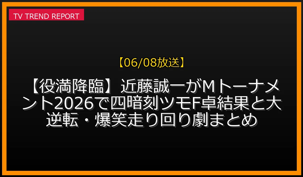 【06/08放送】【役満降臨】近藤誠一がMトーナメント2026で四暗刻ツモ！F卓結果と大逆転・爆笑走り回り劇まとめの放送内容と見どころ