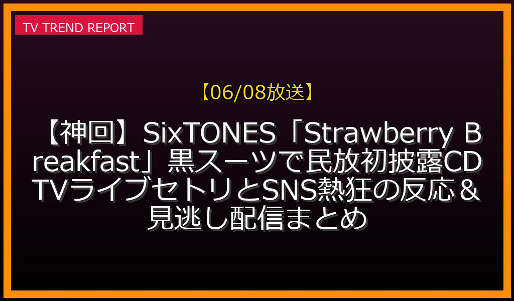 【06/08放送】【神回】SixTONES「Strawberry Breakfast」黒スーツで民放初披露！CDTVライブセトリとSNS熱狂の反応＆見逃し配信まとめの放送内容と見どころ