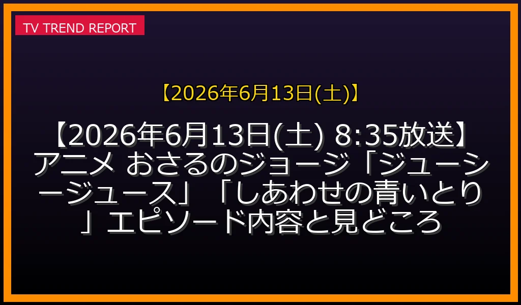 【2026年6月13日(土)放送】【2026年6月13日(土) 8:35放送】アニメ おさるのジョージ「ジューシージュース」「しあわせの青いとり」エピソード内容と見どころの放送内容と見どころ