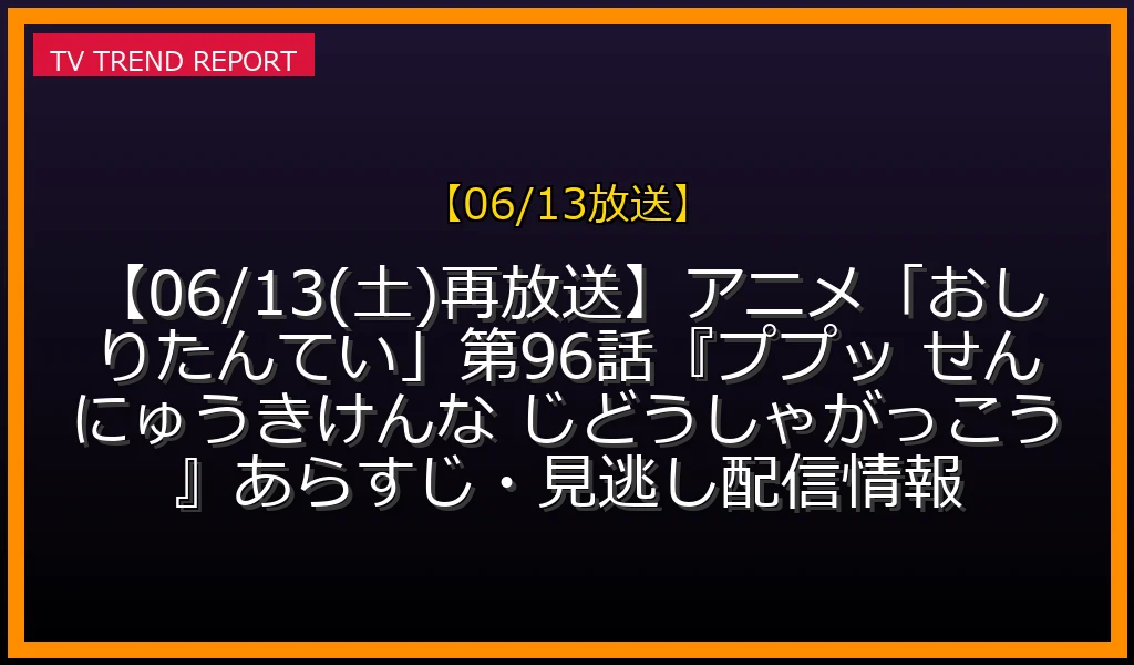 【06/13放送】【06/13(土)再放送】アニメ「おしりたんてい」第96話『ププッ せんにゅう！きけんな じどうしゃがっこう』あらすじ・見逃し配信情報の放送内容と見どころ