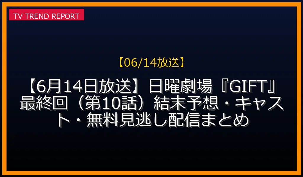 【06/14放送】【6月14日放送】日曜劇場『GIFT』最終回（第10話）結末予想・キャスト・無料見逃し配信まとめの放送内容と見どころ