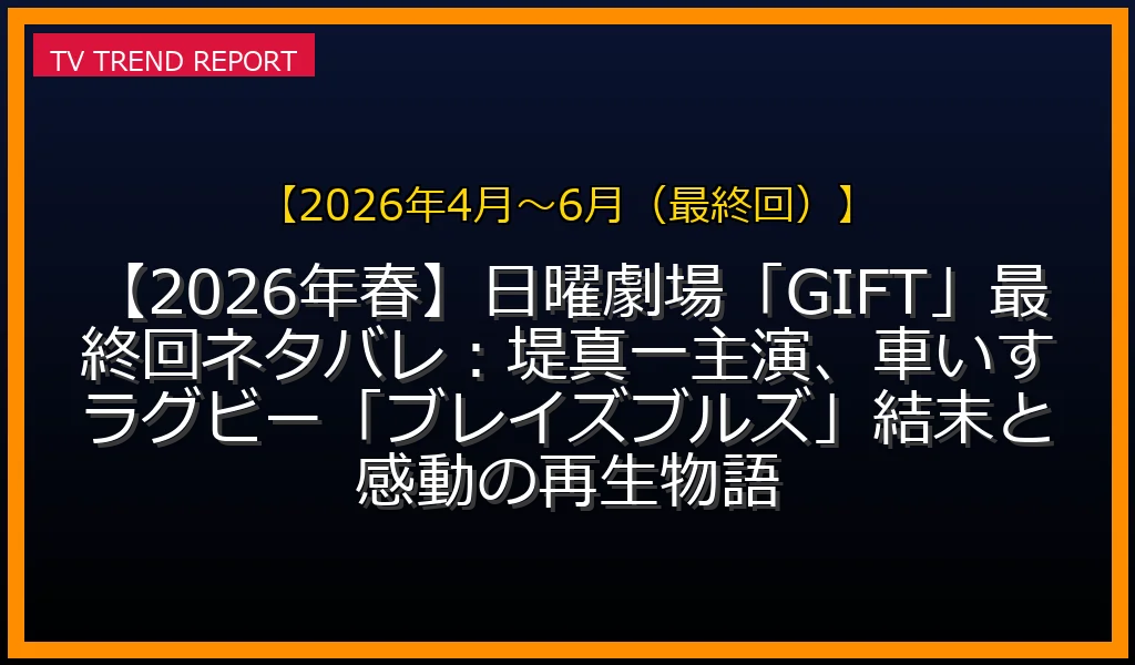 【2026年4月〜6月（最終回）放送】【2026年春】日曜劇場「GIFT」最終回ネタバレ：堤真一主演、車いすラグビー「ブレイズブルズ」結末と感動の再生物語の放送内容と見どころ