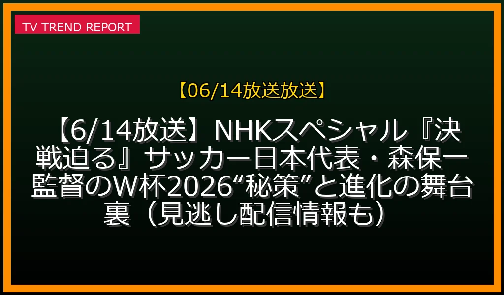 【06/14放送放送】【6/14放送】NHKスペシャル『決戦迫る！』サッカー日本代表・森保一監督のW杯2026“秘策”と進化の舞台裏（見逃し配信情報も）の放送内容と見どころ