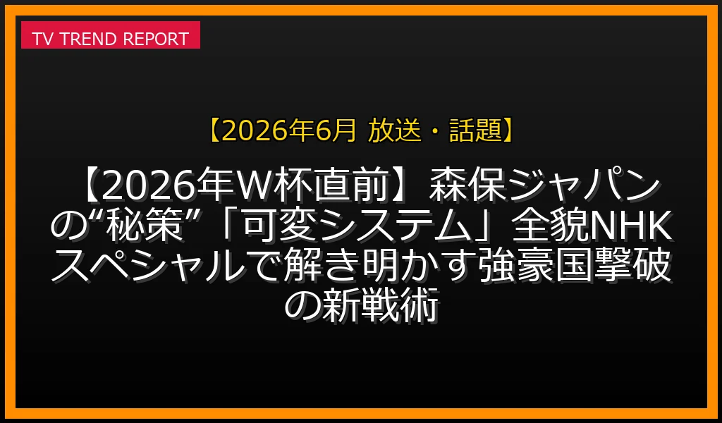【2026年6月 放送・話題放送】【2026年W杯直前】森保ジャパンの“秘策”「可変システム」全貌！NHKスペシャルで解き明かす強豪国撃破の新戦術の放送内容と見どころ