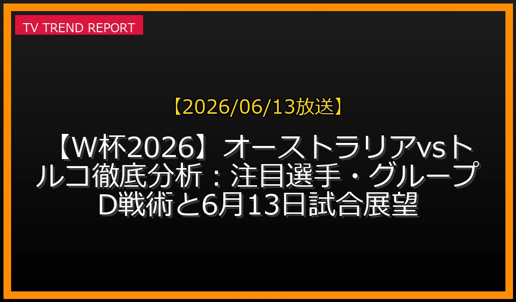 【2026/06/13放送】【W杯2026】オーストラリアvsトルコ徹底分析：注目選手・グループD戦術と6月13日試合展望の放送内容と見どころ
