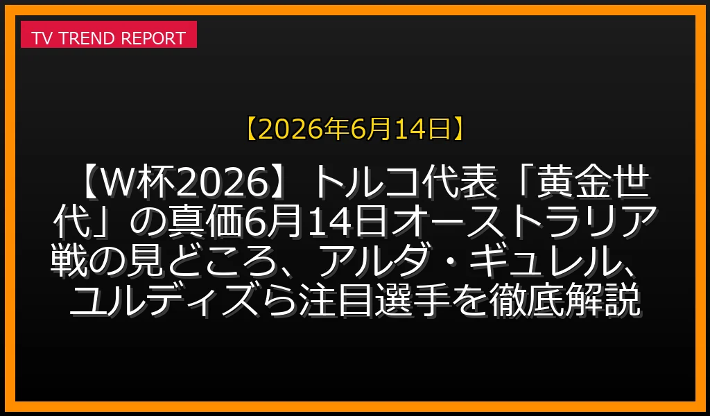 【2026年6月14日放送】【W杯2026】トルコ代表「黄金世代」の真価！6月14日オーストラリア戦の見どころ、アルダ・ギュレル、ユルディズら注目選手を徹底解説の放送内容と見どころ