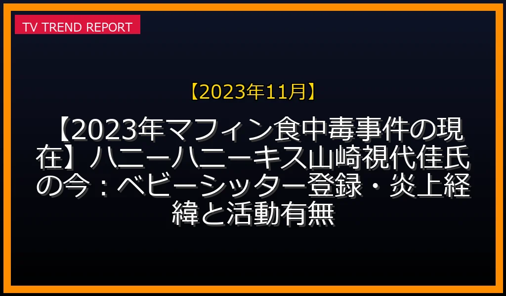 【2023年11月放送】【2023年マフィン食中毒事件の現在】ハニーハニーキス山崎視代佳氏の今：ベビーシッター登録・炎上経緯と活動有無の放送内容と見どころ