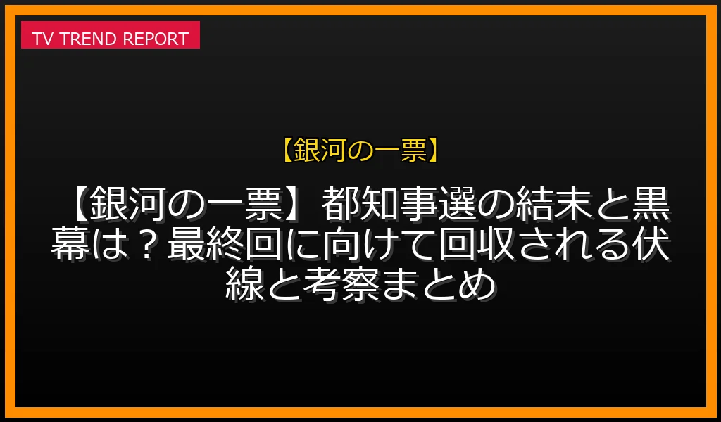 【銀河の一票放送】【銀河の一票】都知事選の結末と黒幕は？最終回に向けて回収される伏線と考察まとめの放送内容と見どころ