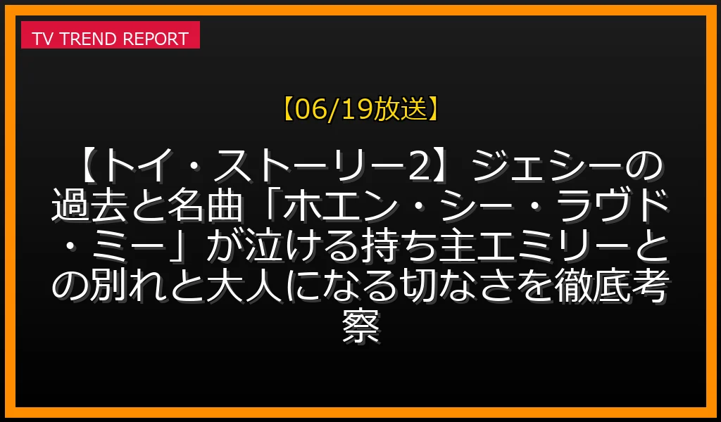 【06/19放送】【トイ・ストーリー2】ジェシーの過去と名曲「ホエン・シー・ラヴド・ミー」が泣ける！持ち主エミリーとの別れと大人になる切なさを徹底考察の放送内容と見どころ