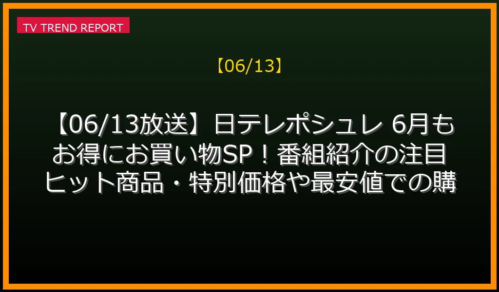 【06/13】【06/13放送】日テレポシュレ 6月もお得にお買い物SP！番組紹介の注目ヒット商品・特別価格や最安値での購入方法まとめの見どころ・内容まとめ