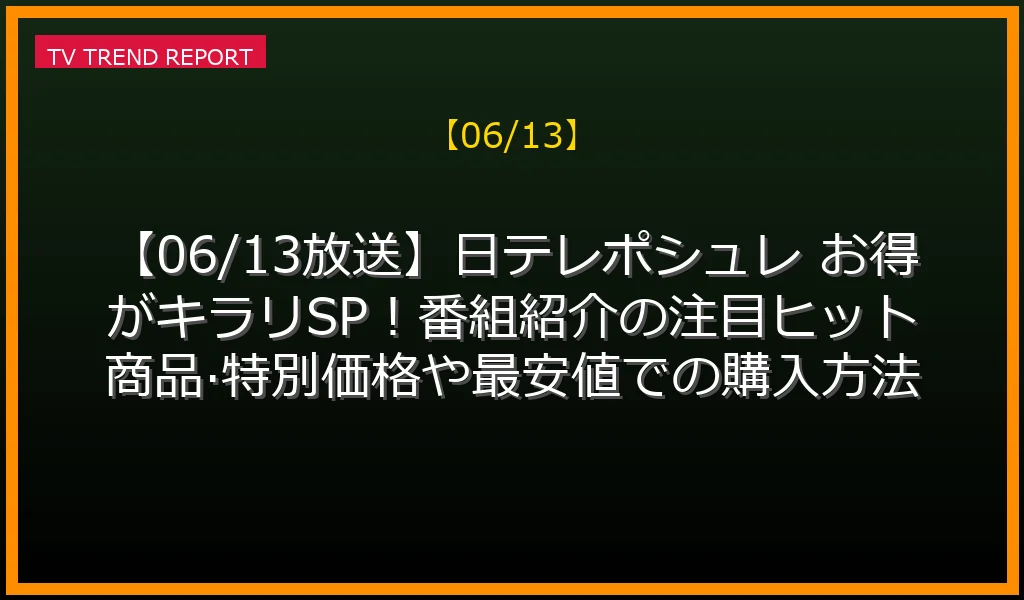 【06/13】【06/13放送】日テレポシュレ お得がキラリSP！番組紹介の注目ヒット商品·特別価格や最安値での購入方法まとめの見どころ・内容まとめ