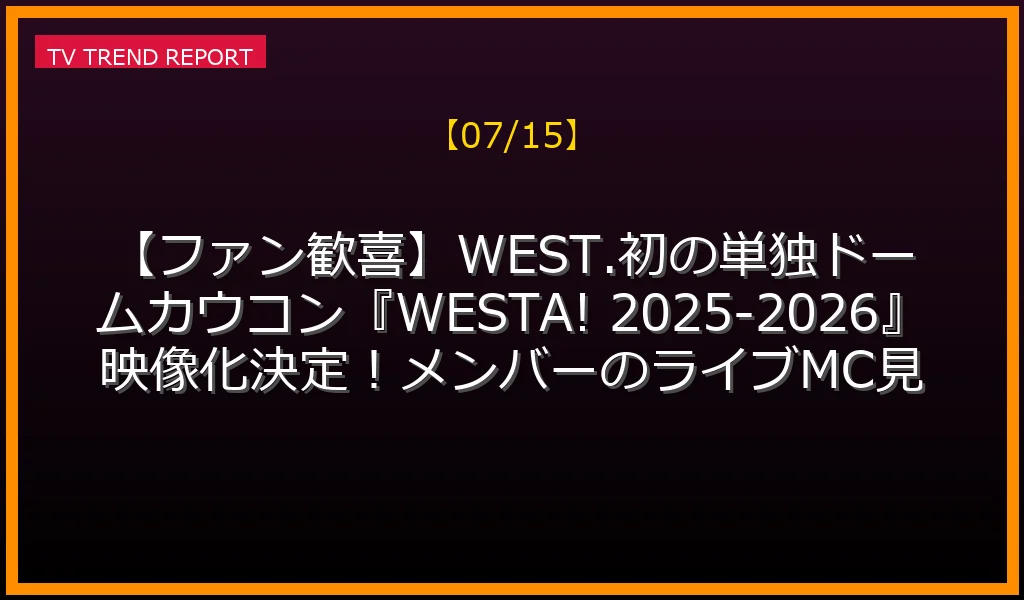 【07/15】【ファン歓喜】WEST.初の単独ドームカウコン『WESTA! 2025-2026』映像化決定！メンバーのライブMC見どころと予約先着特典・主要店舗の割引状況まとめの見どころ・内容まとめ