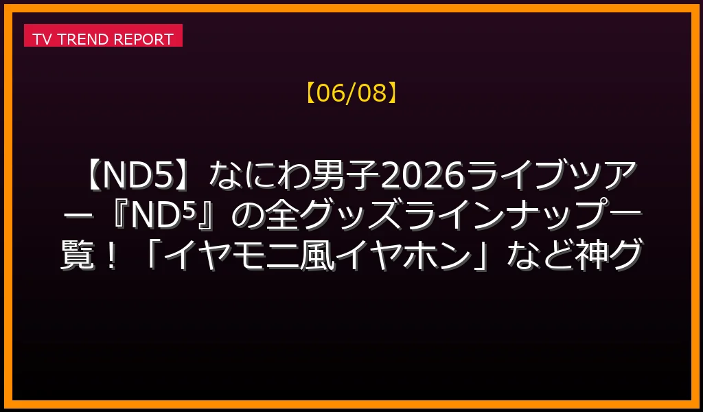 【06/08】【ND5】なにわ男子2026ライブツアー『ND⁵』の全グッズラインナップ一覧！「イヤモニ風イヤホン」など神グッズの価格・購入方法とファンの口コミまとめの見どころ・内容まとめ