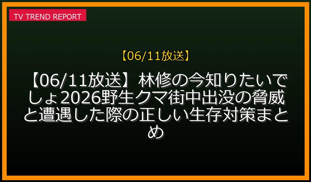 【06/11放送】【06/11放送】林修の今知りたいでしょ！2026野生クマ街中出没の脅威と遭遇した際の正しい生存対策まとめ
