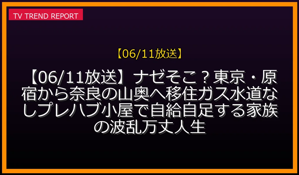 【06/11放送】【06/11放送】ナゼそこ？東京・原宿から奈良の山奥へ移住！ガス水道なしプレハブ小屋で自給自足する家族の波乱万丈人生SP