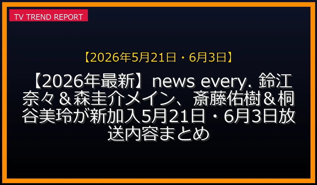 【2026年5月21日・6月3日放送】【2026年最新】news every. 鈴江奈々＆森圭介メイン、斎藤佑樹＆桐谷美玲が新加入！5月21日・6月3日放送内容まとめの放送内容と見どころ