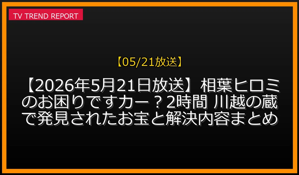 【05/21放送】【2026年5月21日放送】相葉ヒロミのお困りですカー？2時間SP 川越の蔵で発見されたお宝と解決内容まとめの放送内容と見どころ