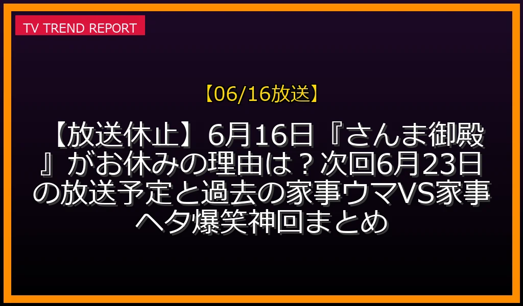 【06/16放送】【放送休止】6月16日『さんま御殿』がお休みの理由は？次回6月23日の放送予定と過去の家事ウマVS家事ヘタ爆笑神回まとめの放送内容と見どころ