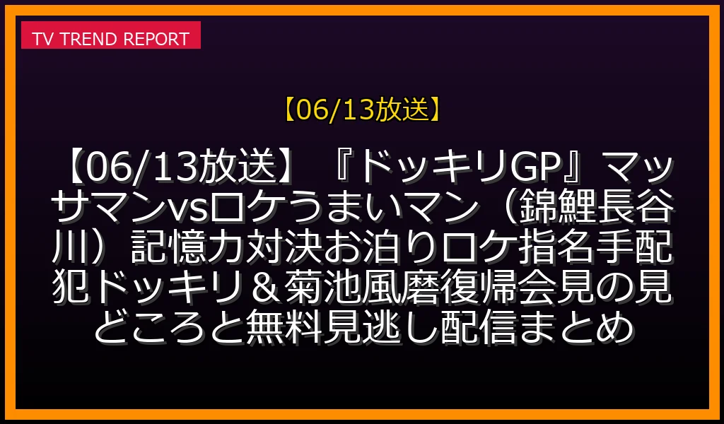 【06/13放送】【06/13放送】『ドッキリGP』マッサマンvsロケうまいマン（錦鯉長谷川）記憶力対決！お泊りロケ指名手配犯ドッキリ＆菊池風磨復帰会見の見どころと無料見逃し配信まとめの放送内容と見どころ