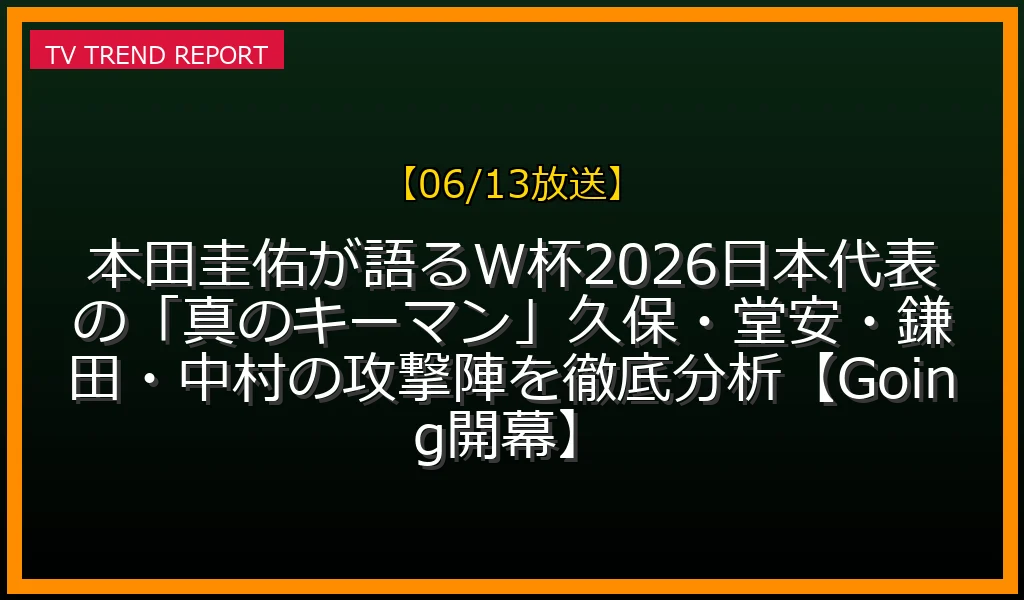 【06/13放送】本田圭佑が語るW杯2026日本代表の「真のキーマン」！久保・堂安・鎌田・中村の攻撃陣を徹底分析【Going!開幕SP】の放送内容と見どころ
