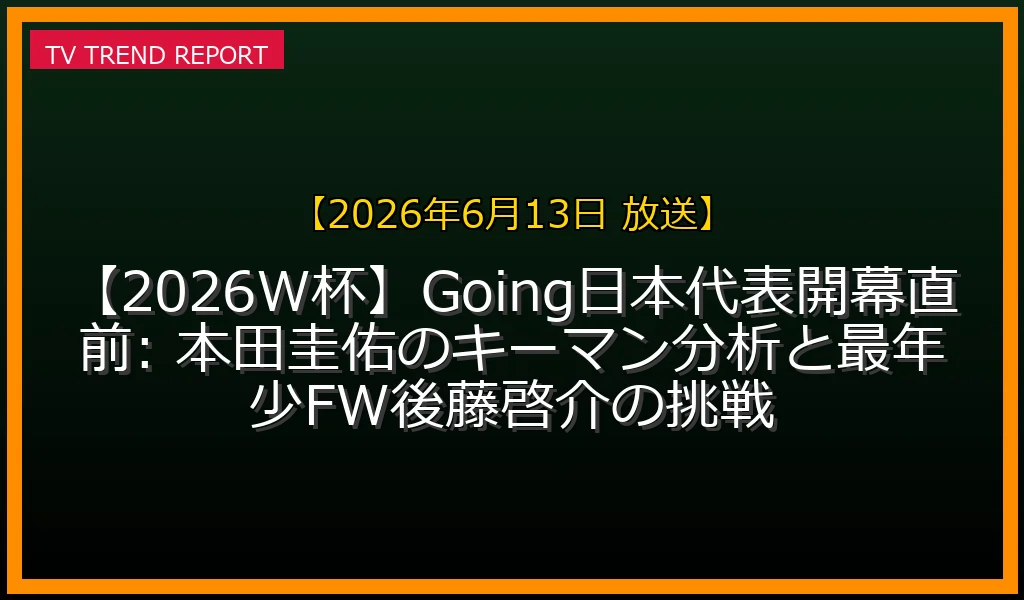 【2026年6月13日 放送放送】【2026W杯】Going!日本代表開幕直前SP: 本田圭佑のキーマン分析と最年少FW後藤啓介の挑戦の放送内容と見どころ
