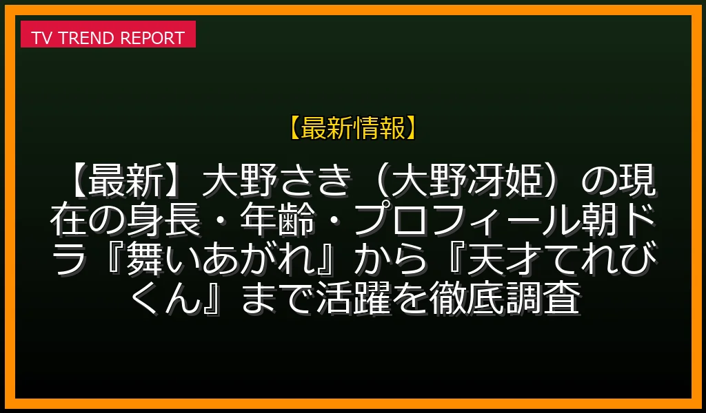 【最新情報放送】【最新】大野さき（大野冴姫）の現在の身長・年齢・プロフィール！朝ドラ『舞いあがれ！』から『天才てれびくん』まで活躍を徹底調査の放送内容と見どころ
