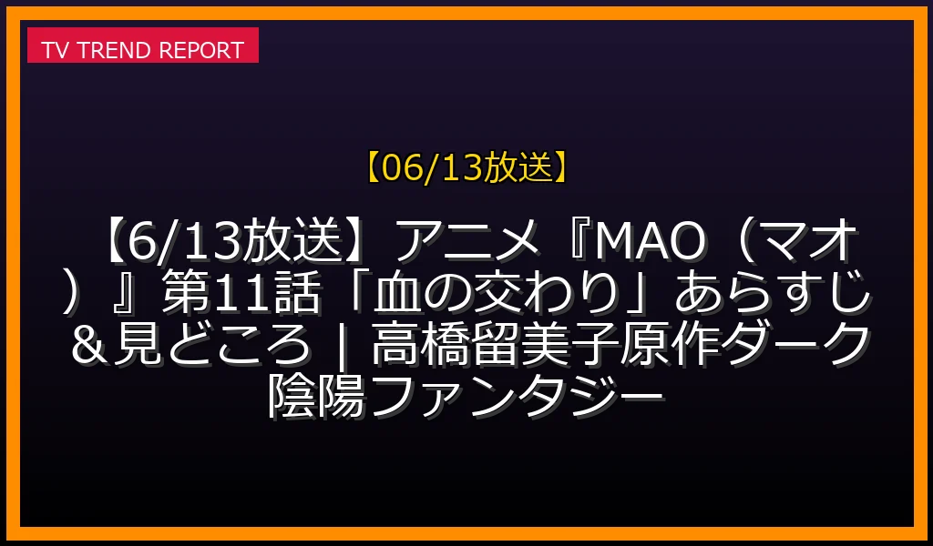 【06/13放送】【6/13放送】アニメ『MAO（マオ）』第11話「血の交わり」あらすじ＆見どころ | 高橋留美子原作ダーク陰陽ファンタジーの放送内容と見どころ