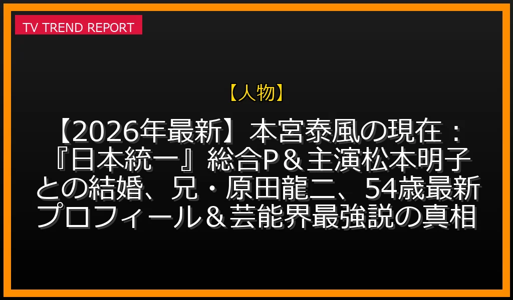 【人物放送】【2026年最新】本宮泰風の現在：『日本統一』総合P＆主演！松本明子との結婚、兄・原田龍二、54歳最新プロフィール＆芸能界最強説の真相の放送内容と見どころ