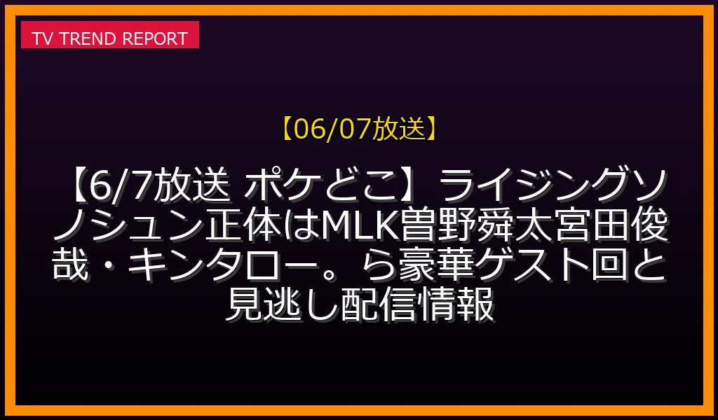 【06/07放送】【6/7放送 ポケどこ】ライジングソノシュン正体はM!LK曽野舜太！宮田俊哉・キンタロー。ら豪華ゲスト回と見逃し配信情報の放送内容と見どころ