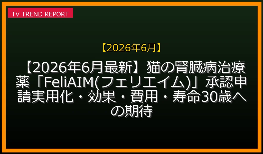 【2026年6月放送】【2026年6月最新】猫の腎臓病治療薬「FeliAIM(フェリエイム)」承認申請！実用化・効果・費用・寿命30歳への期待の放送内容と見どころ