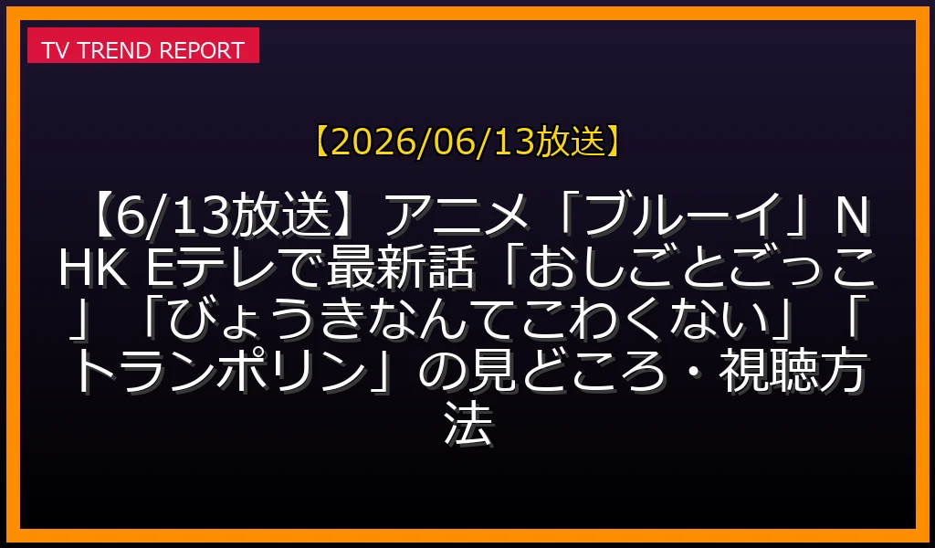 【2026/06/13放送】【6/13放送】アニメ「ブルーイ」NHK Eテレで最新話「おしごとごっこ」「びょうきなんてこわくない」「トランポリン」の見どころ・視聴方法の放送内容と見どころ
