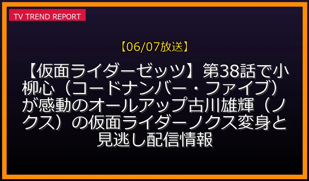 【06/07放送】【仮面ライダーゼッツ】第38話で小柳心（コードナンバー・ファイブ）が感動のオールアップ！古川雄輝（ノクス）の仮面ライダーノクス変身と見逃し配信情報の放送内容と見どころ
