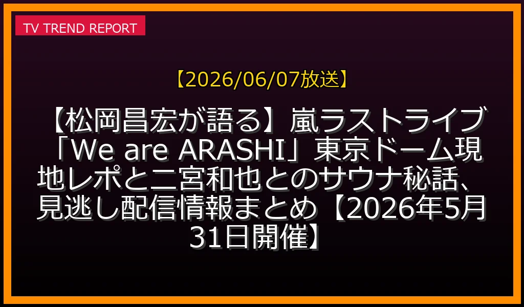【2026/06/07放送】【松岡昌宏が語る】嵐ラストライブ「We are ARASHI」東京ドーム現地レポと二宮和也とのサウナ秘話、見逃し配信情報まとめ【2026年5月31日開催】の放送内容と見どころ