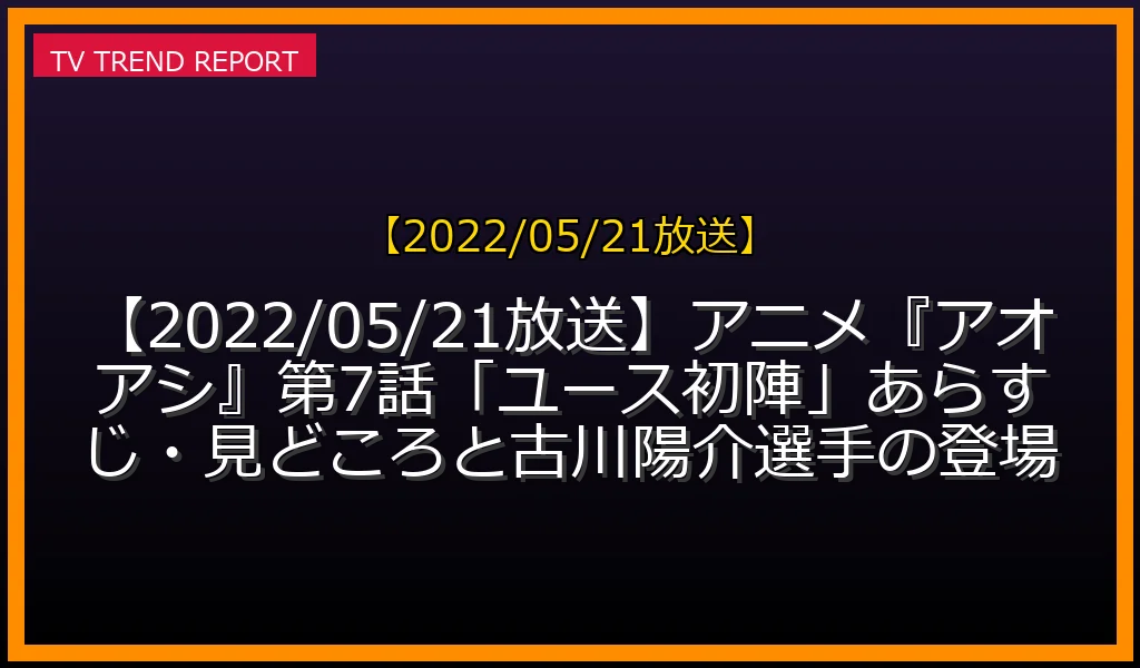 【2022/05/21放送】【2022/05/21放送】アニメ『アオアシ』第7話「ユース初陣」あらすじ・見どころと古川陽介選手の登場の放送内容と見どころ