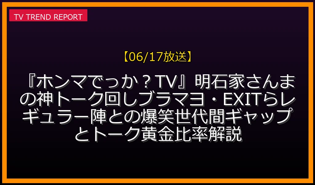 【06/17放送】『ホンマでっか！？TV』明石家さんまの神トーク回し！ブラマヨ・EXITらレギュラー陣との爆笑世代間ギャップとトーク黄金比率解説の放送内容と見どころ